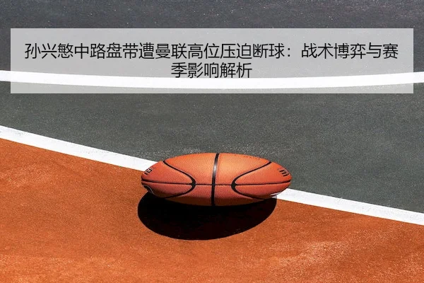 孙兴慜中路盘带遭曼联高位压迫断球：战术博弈与赛季影响解析（GrandLisboa）